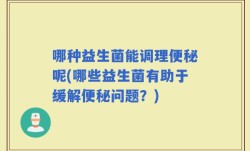 哪种益生菌能调理便秘呢(哪些益生菌有助于缓解便秘问题？)