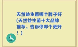 天然益生菌哪个牌子好(天然益生菌十大品牌推荐，告诉你哪个更好！)