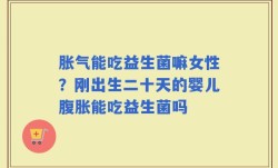 胀气能吃益生菌嘛女性？刚出生二十天的婴儿腹胀能吃益生菌吗