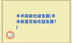 手术前能吃益生菌(手术前是否能吃益生菌？)
