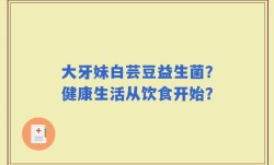 大牙妹白芸豆益生菌？健康生活从饮食开始？