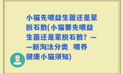 小猫先喂益生菌还是蒙脱石散(小猫要先喂益生菌还是蒙脱石散？——新淘汰分类  喂养健康小猫须知)