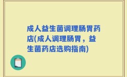 成人益生菌调理肠胃药店(成人调理肠胃，益生菌药店选购指南)