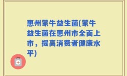惠州蒙牛益生菌(蒙牛益生菌在惠州市全面上市，提高消费者健康水平)