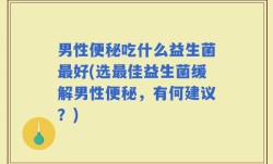 男性便秘吃什么益生菌最好(选最佳益生菌缓解男性便秘，有何建议？)