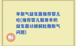 羊胀气益生菌推荐婴儿吃(推荐婴儿服用羊奶益生菌以缓解肚腹胀气问题)