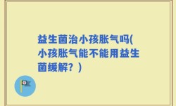 益生菌治小孩胀气吗(小孩胀气能不能用益生菌缓解？)