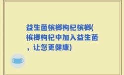益生菌槟榔枸杞槟榔(槟榔枸杞中加入益生菌，让您更健康)