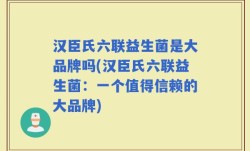 汉臣氏六联益生菌是大品牌吗(汉臣氏六联益生菌：一个值得信赖的大品牌)
