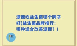 溏便吃益生菌哪个牌子好(益生菌品牌推荐：哪种适合改善溏便？)