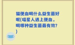 猫便血喝什么益生菌好呢(喵星人遇上便血，喝哪种益生菌最有效？)