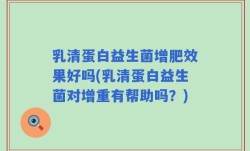 乳清蛋白益生菌增肥效果好吗(乳清蛋白益生菌对增重有帮助吗？)