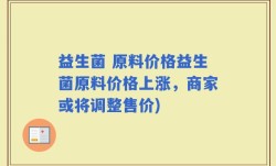 益生菌 原料价格益生菌原料价格上涨，商家或将调整售价)
