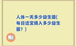 人体一天多少益生菌(每日适宜摄入多少益生菌？)