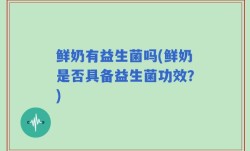 鲜奶有益生菌吗(鲜奶是否具备益生菌功效？)