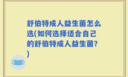 舒伯特成人益生菌怎么选(如何选择适合自己的舒伯特成人益生菌？)