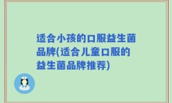 适合小孩的口服益生菌品牌(适合儿童口服的益生菌品牌推荐)
