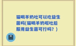 猫喝羊奶吐可以吃益生菌吗(猫喝羊奶呕吐后服用益生菌可行吗？)