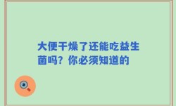 大便干燥了还能吃益生菌吗？你必须知道的
