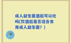 成人益生菌酒后可以吃吗(饮酒后是否适合食用成人益生菌？)