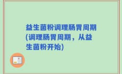 益生菌粉调理肠胃周期(调理肠胃周期，从益生菌粉开始)