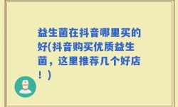 益生菌在抖音哪里买的好(抖音购买优质益生菌，这里推荐几个好店！)