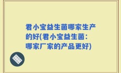 君小宝益生菌哪家生产的好(君小宝益生菌：哪家厂家的产品更好)
