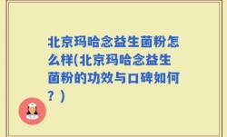 北京玛哈念益生菌粉怎么样(北京玛哈念益生菌粉的功效与口碑如何？)
