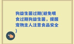狗益生菌过期(避免喂食过期狗益生菌，提醒宠物主人注意食品安全)