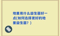 地里用什么益生菌好一点(如何选择更好的地里益生菌？)