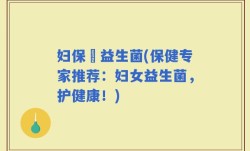 妇保嫝益生菌(保健专家推荐：妇女益生菌，护健康！)