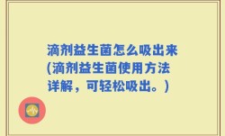 滴剂益生菌怎么吸出来(滴剂益生菌使用方法详解，可轻松吸出。)