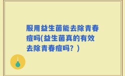 服用益生菌能去除青春痘吗(益生菌真的有效去除青春痘吗？)