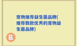 宠物推荐益生菌品牌(推荐数款优秀的宠物益生菌品牌)