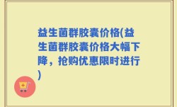 益生菌群胶囊价格(益生菌群胶囊价格大幅下降，抢购优惠限时进行)