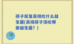 孩子反复高烧吃什么益生菌(高烧孩子该吃哪些益生菌？)