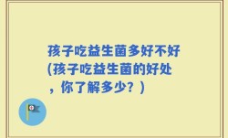 孩子吃益生菌多好不好(孩子吃益生菌的好处，你了解多少？)