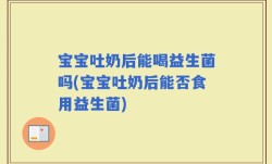 宝宝吐奶后能喝益生菌吗(宝宝吐奶后能否食用益生菌)