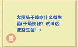 大便头干燥吃什么益生菌(干燥便秘？试试这些益生菌！)