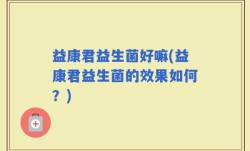 益康君益生菌好嘛(益康君益生菌的效果如何？)