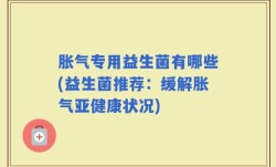胀气专用益生菌有哪些(益生菌推荐：缓解胀气亚健康状况)