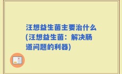 汪想益生菌主要治什么(汪想益生菌：解决肠道问题的利器)