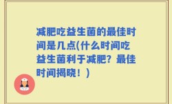减肥吃益生菌的最佳时间是几点(什么时间吃益生菌利于减肥？最佳时间揭晓！)