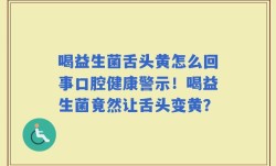 喝益生菌舌头黄怎么回事口腔健康警示！喝益生菌竟然让舌头变黄？
