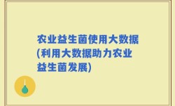 农业益生菌使用大数据(利用大数据助力农业益生菌发展)