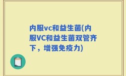 内服vc和益生菌(内服VC和益生菌双管齐下，增强免疫力)