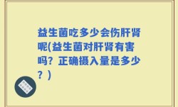 益生菌吃多少会伤肝肾呢(益生菌对肝肾有害吗？正确摄入量是多少？)
