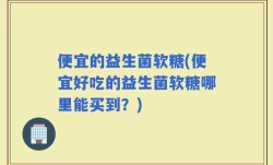 便宜的益生菌软糖(便宜好吃的益生菌软糖哪里能买到？)
