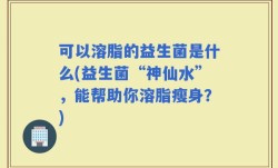 可以溶脂的益生菌是什么(益生菌“神仙水”，能帮助你溶脂瘦身？)