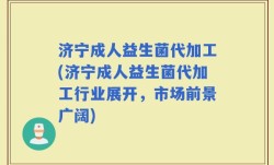 济宁成人益生菌代加工(济宁成人益生菌代加工行业展开，市场前景广阔)